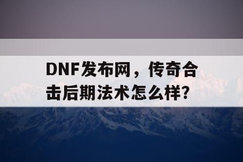 DNF发布网,传奇合击后期法术怎么样? DNF发布网,传奇合击后期法术怎么样?