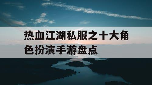 热血江湖私服之十大角色扮演手游盘点 热血江湖私服之十大角色扮演手游盘点