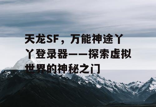 天龙SF,万能神途丫丫登录器——探索虚拟世界的神秘之门 天龙SF,万能神途丫丫登录器——探索虚拟世界的神秘之门
