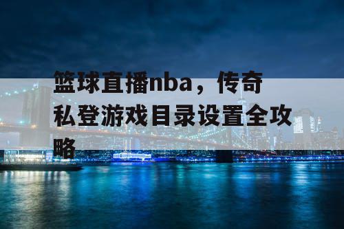篮球直播nba,传奇私登游戏目录设置全攻略 篮球直播nba,传奇私登游戏目录设置全攻略