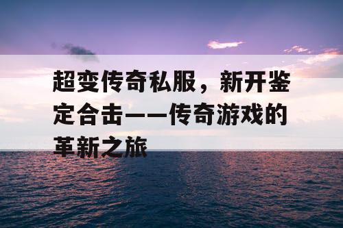 超变传奇私服,新开鉴定合击——传奇游戏的革新之旅 超变传奇私服,新开鉴定合击——传奇游戏的革新之旅