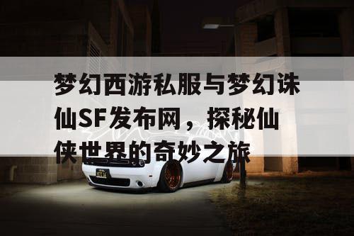 梦幻西游私服与梦幻诛仙SF发布网,探秘仙侠世界的奇妙之旅 梦幻西游私服与梦幻诛仙SF发布网,探秘仙侠世界的奇妙之旅