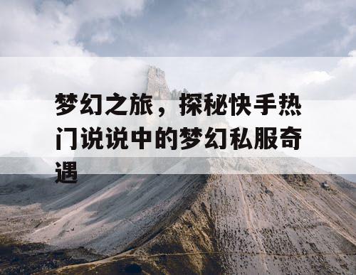 梦幻之旅,探秘快手热门说说中的梦幻私服奇遇 梦幻之旅,探秘快手热门说说中的梦幻私服奇遇