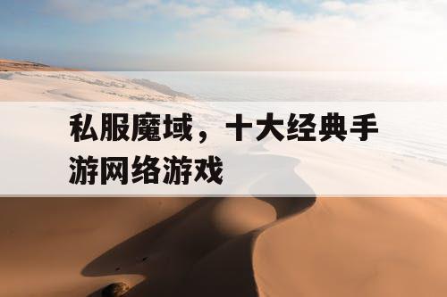 私服魔域,十大经典手游网络游戏 私服魔域,十大经典手游网络游戏