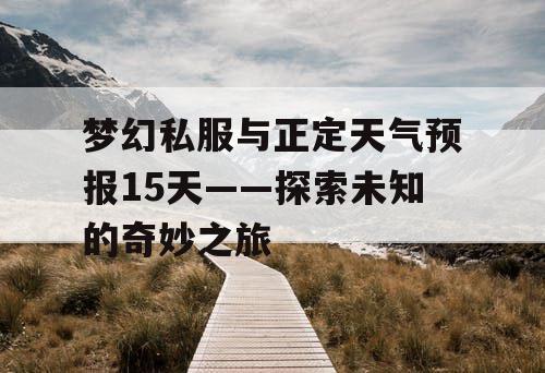 梦幻私服与正定天气预报15天——探索未知的奇妙之旅 梦幻私服与正定天气预报15天——探索未知的奇妙之旅