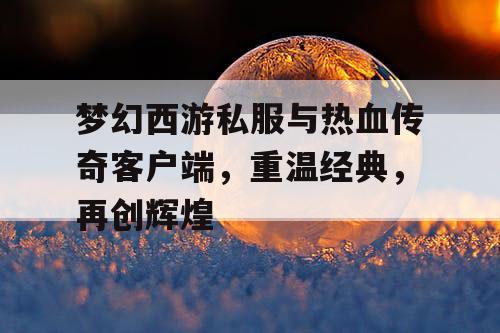 梦幻西游私服与热血传奇客户端,重温经典,再创辉煌 梦幻西游私服与热血传奇客户端,重温经典,再创辉煌
