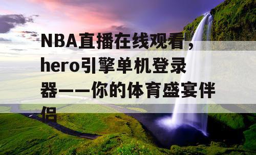 NBA直播在线观看,hero引擎单机登录器——你的体育盛宴伴侣 NBA直播在线观看,hero引擎单机登录器——你的体育盛宴伴侣
