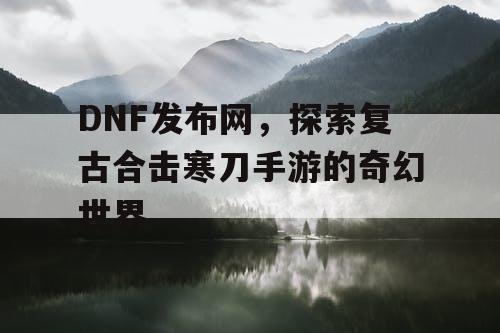 DNF发布网,探索复古合击寒刀手游的奇幻世界 DNF发布网,探索复古合击寒刀手游的奇幻世界
