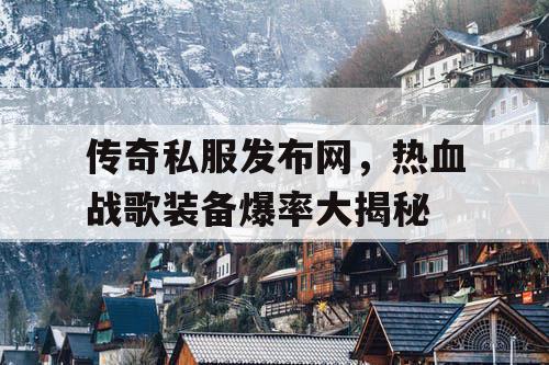 传奇私服发布网,热血战歌装备爆率大揭秘 传奇私服发布网,热血战歌装备爆率大揭秘