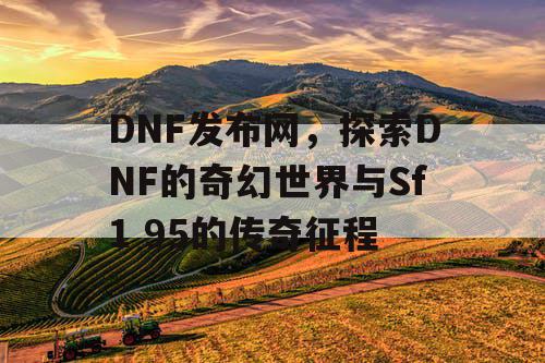 DNF发布网,探索DNF的奇幻世界与Sf1 95的传奇征程 DNF发布网,探索DNF的奇幻世界与Sf1 95的传奇征程
