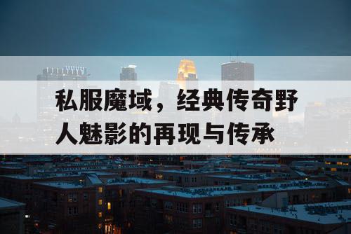 私服魔域,经典传奇野人魅影的再现与传承 私服魔域,经典传奇野人魅影的再现与传承