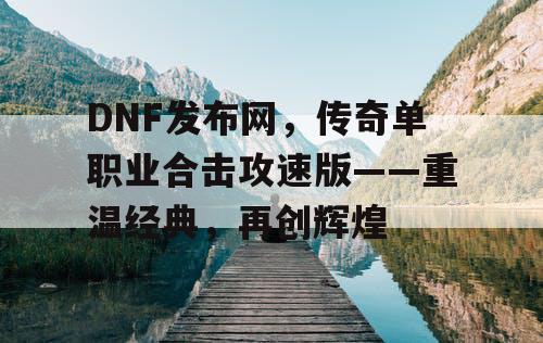 DNF发布网,传奇单职业合击攻速版——重温经典,再创辉煌 DNF发布网,传奇单职业合击攻速版——重温经典,再创辉煌