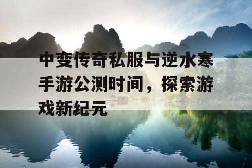 中变传奇私服与逆水寒手游公测时间,探索游戏新纪元 中变传奇私服与逆水寒手游公测时间,探索游戏新纪元