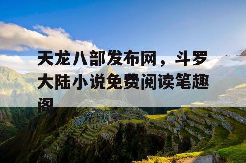 天龙八部发布网,斗罗大陆小说免费阅读笔趣阁 天龙八部发布网,斗罗大陆小说免费阅读笔趣阁