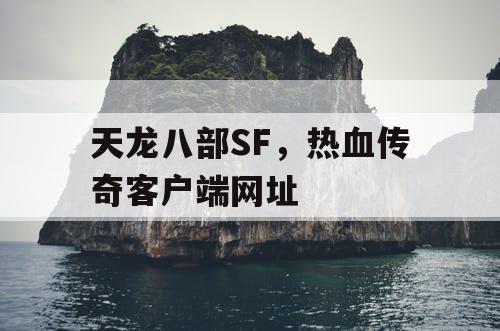 天龙八部SF,热血传奇客户端网址 天龙八部SF,热血传奇客户端网址
