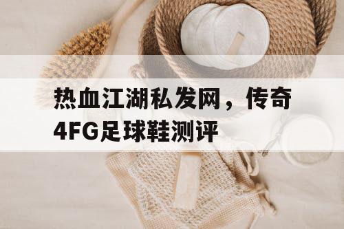 热血江湖私发网,传奇4FG足球鞋测评 热血江湖私发网,传奇4FG足球鞋测评