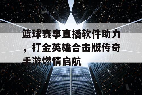 篮球赛事直播软件助力,打金英雄合击版传奇手游燃情启航 篮球赛事直播软件助力,打金英雄合击版传奇手游燃情启航