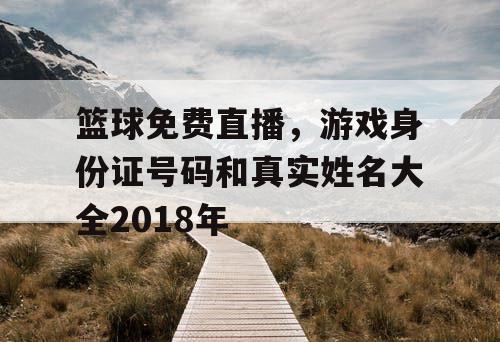 篮球免费直播,游戏身份证号码和真实姓名大全2018年 篮球免费直播,游戏身份证号码和真实姓名大全2018年