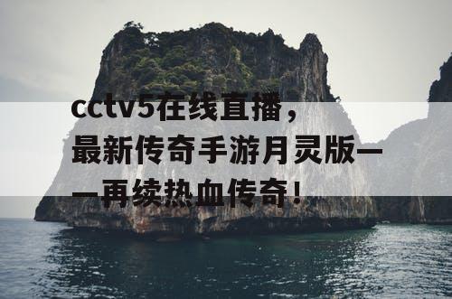 cctv5在线直播,最新传奇手游月灵版——再续热血传奇! cctv5在线直播,最新传奇手游月灵版——再续热血传奇!