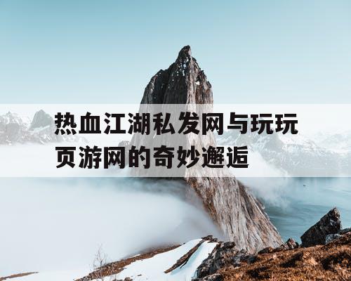 热血江湖私发网与玩玩页游网的奇妙邂逅 热血江湖私发网与玩玩页游网的奇妙邂逅