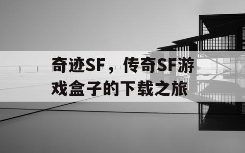 奇迹SF,传奇SF游戏盒子的下载之旅 奇迹SF,传奇SF游戏盒子的下载之旅