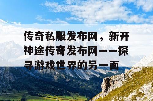 传奇私服发布网,新开神途传奇发布网——探寻游戏世界的另一面 传奇私服发布网,新开神途传奇发布网——探寻游戏世界的另一面