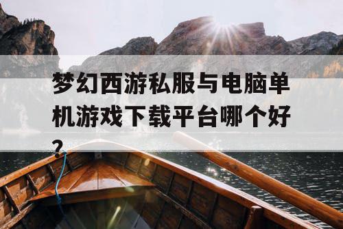 梦幻西游私服与电脑单机游戏下载平台哪个好? 梦幻西游私服与电脑单机游戏下载平台哪个好?