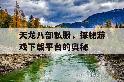 天龙八部私服,探秘游戏下载平台的奥秘 天龙八部私服,探秘游戏下载平台的奥秘