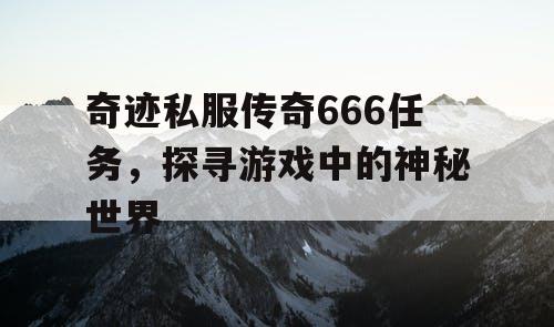 奇迹私服传奇666任务,探寻游戏中的神秘世界 奇迹私服传奇666任务,探寻游戏中的神秘世界