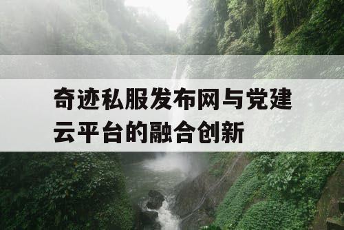 奇迹私服发布网与党建云平台的融合创新 奇迹私服发布网与党建云平台的融合创新