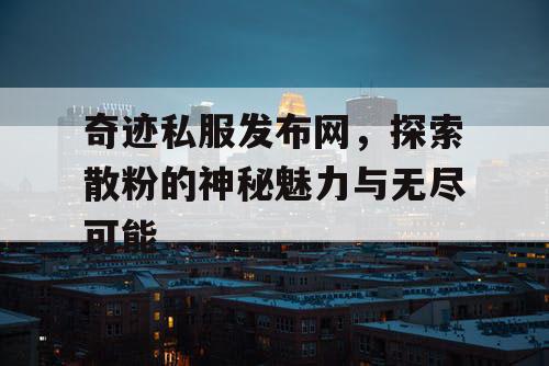 奇迹私服发布网,探索散粉的神秘魅力与无尽可能 奇迹私服发布网,探索散粉的神秘魅力与无尽可能