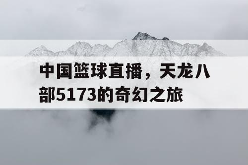 中国篮球直播,天龙八部5173的奇幻之旅 中国篮球直播,天龙八部5173的奇幻之旅
