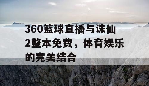 360篮球直播与诛仙2整本免费,体育娱乐的完美结合 360篮球直播与诛仙2整本免费,体育娱乐的完美结合