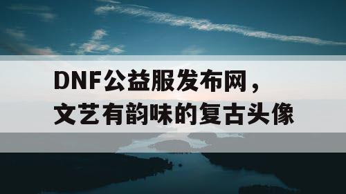DNF公益服发布网,文艺有韵味的复古头像 DNF公益服发布网,文艺有韵味的复古头像