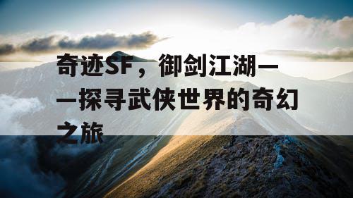 奇迹SF,御剑江湖——探寻武侠世界的奇幻之旅 奇迹SF,御剑江湖——探寻武侠世界的奇幻之旅