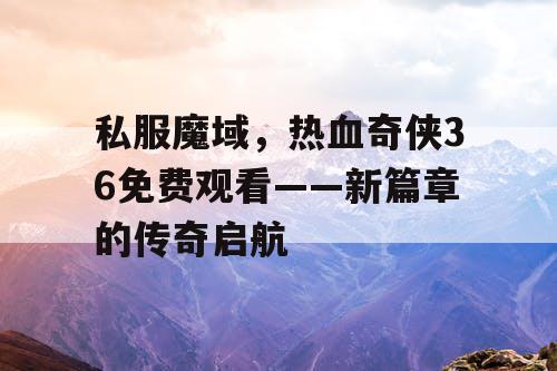私服魔域,热血奇侠36免费观看——新篇章的传奇启航 私服魔域,热血奇侠36免费观看——新篇章的传奇启航