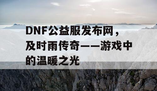 DNF公益服发布网,及时雨传奇——游戏中的温暖之光 DNF公益服发布网,及时雨传奇——游戏中的温暖之光