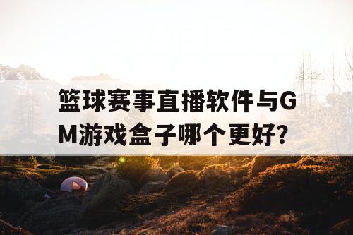 篮球赛事直播软件与GM游戏盒子哪个更好? 篮球赛事直播软件与GM游戏盒子哪个更好?