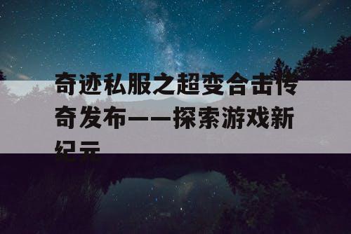 奇迹私服之超变合击传奇发布——探索游戏新纪元 奇迹私服之超变合击传奇发布——探索游戏新纪元