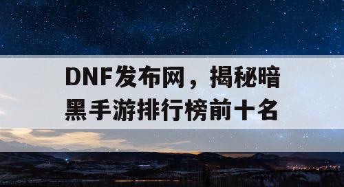 DNF发布网,揭秘暗黑手游排行榜前十名 DNF发布网,揭秘暗黑手游排行榜前十名