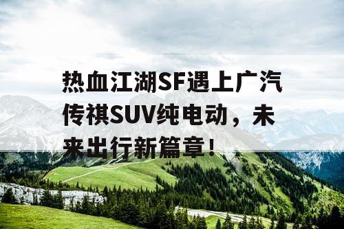 热血江湖SF遇上广汽传祺SUV纯电动,未来出行新篇章! 热血江湖SF遇上广汽传祺SUV纯电动,未来出行新篇章!