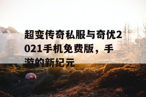 超变传奇私服与奇优2021手机免费版,手游的新纪元 超变传奇私服与奇优2021手机免费版,手游的新纪元