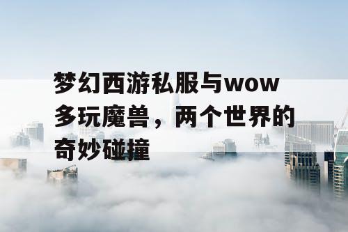 梦幻西游私服与wow多玩魔兽,两个世界的奇妙碰撞 梦幻西游私服与wow多玩魔兽,两个世界的奇妙碰撞