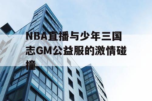 NBA直播与少年三国志GM公益服的激情碰撞 NBA直播与少年三国志GM公益服的激情碰撞