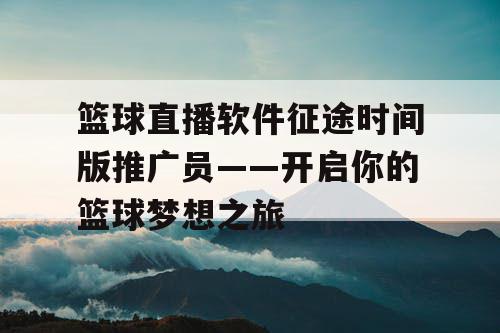 篮球直播软件征途时间版推广员——开启你的篮球梦想之旅 篮球直播软件征途时间版推广员——开启你的篮球梦想之旅