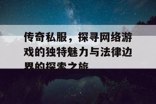 传奇私服,探寻网络游戏的独特魅力与法律边界的探索之旅 传奇私服,探寻网络游戏的独特魅力与法律边界的探索之旅