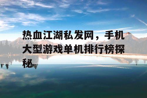 热血江湖私发网,手机大型游戏单机排行榜探秘 热血江湖私发网,手机大型游戏单机排行榜探秘