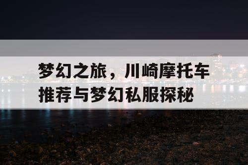 梦幻之旅,川崎摩托车推荐与梦幻私服探秘 梦幻之旅,川崎摩托车推荐与梦幻私服探秘