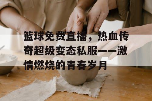 篮球免费直播,热血传奇超级变态私服——激情燃烧的青春岁月 篮球免费直播,热血传奇超级变态私服——激情燃烧的青春岁月
