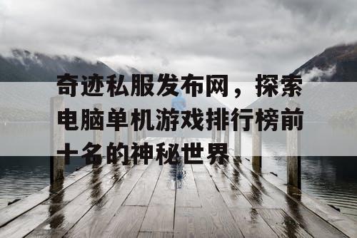 奇迹私服发布网,探索电脑单机游戏排行榜前十名的神秘世界 奇迹私服发布网,探索电脑单机游戏排行榜前十名的神秘世界
